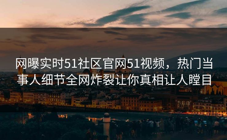 网曝实时51社区官网51视频,热门当事人细节全网炸裂让你真相让人瞠目