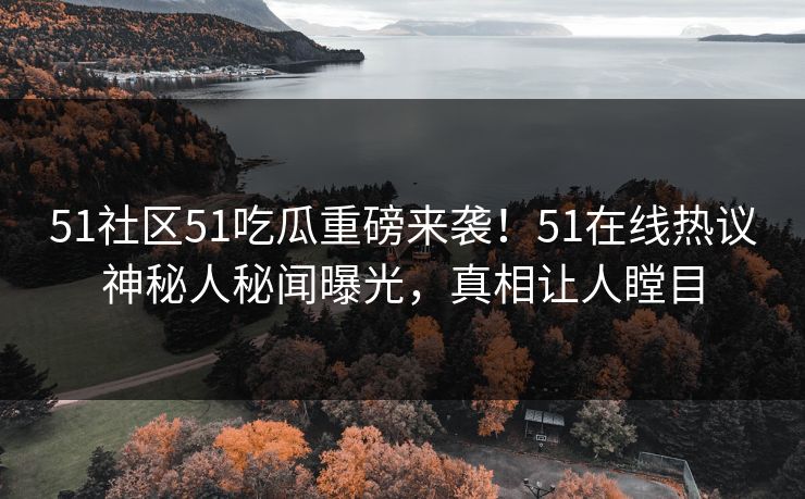 51社区51吃瓜重磅来袭!51在线热议神秘人秘闻曝光,真相让人瞠目