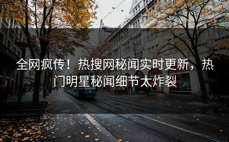 全网疯传！热搜网秘闻实时更新，热门明星秘闻细节太炸裂