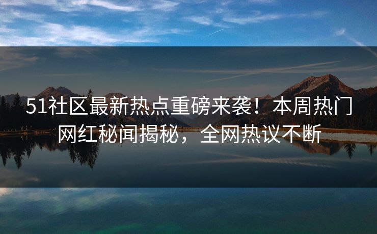 51社区最新热点重磅来袭！本周热门网红秘闻揭秘，全网热议不断