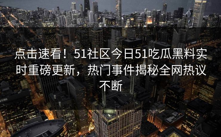 点击速看！51社区今日51吃瓜黑料实时重磅更新，热门事件揭秘全网热议不断