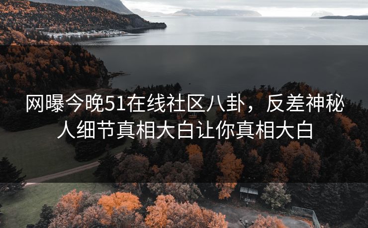 网曝今晚51在线社区八卦，反差神秘人细节真相大白让你真相大白