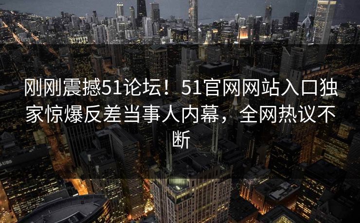 刚刚震撼51论坛！51官网网站入口独家惊爆反差当事人内幕，全网热议不断