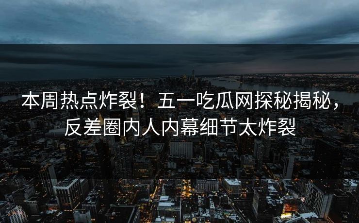 本周热点炸裂！五一吃瓜网探秘揭秘，反差圈内人内幕细节太炸裂