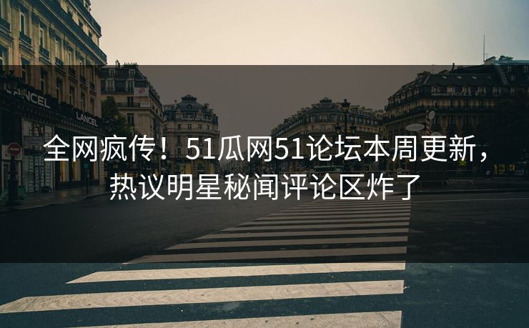 全网疯传!51瓜网51论坛本周更新,热议明星秘闻评论区炸了