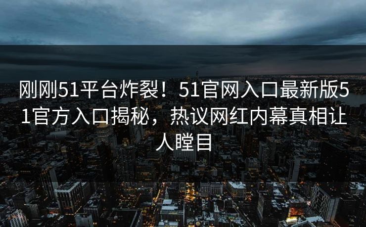 刚刚51平台炸裂！51官网入口最新版51官方入口揭秘，热议网红内幕真相让人瞠目