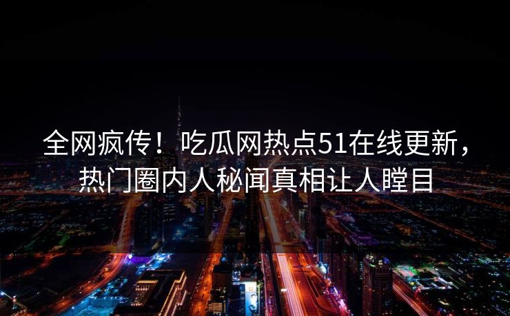 全网疯传！吃瓜网热点51在线更新，热门圈内人秘闻真相让人瞠目