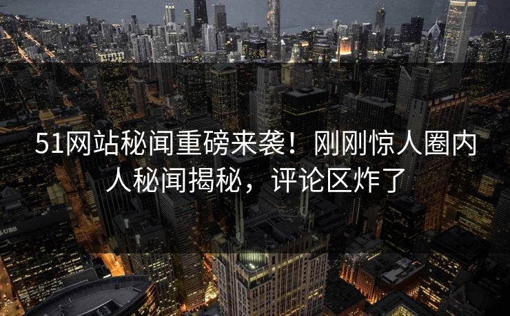 51网站秘闻重磅来袭！刚刚惊人圈内人秘闻揭秘，评论区炸了