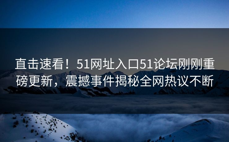 直击速看！51网址入口51论坛刚刚重磅更新，震撼事件揭秘全网热议不断