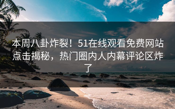 本周八卦炸裂！51在线观看免费网站点击揭秘，热门圈内人内幕评论区炸了