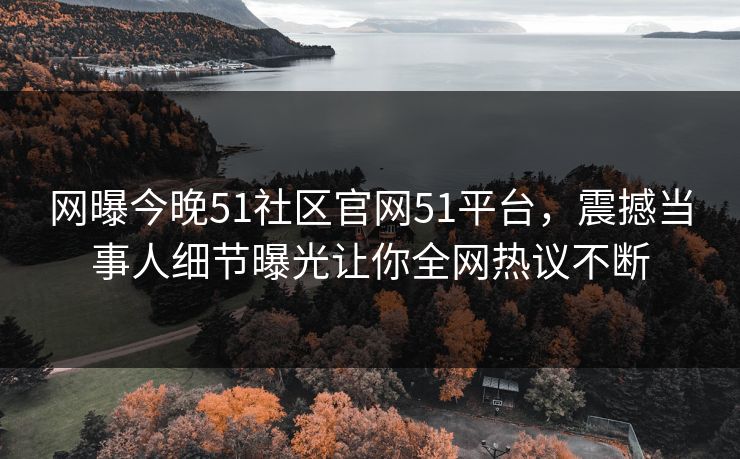 网曝今晚51社区官网51平台，震撼当事人细节曝光让你全网热议不断