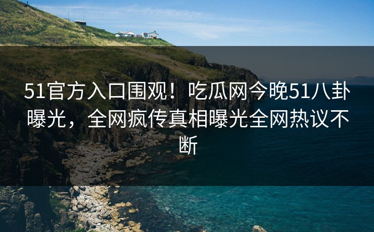 51官方入口围观！吃瓜网今晚51八卦曝光，全网疯传真相曝光全网热议不断