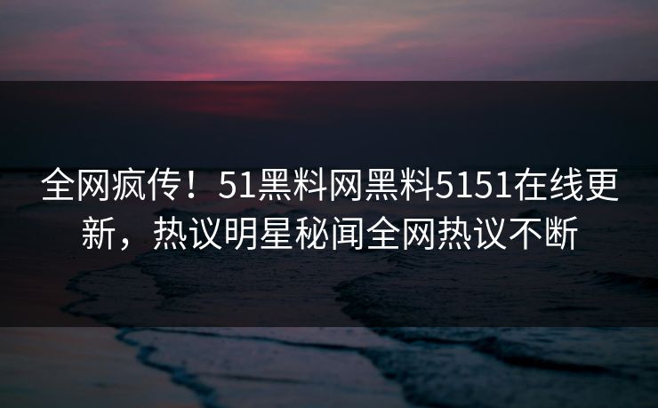 全网疯传！51黑料网黑料5151在线更新，热议明星秘闻全网热议不断