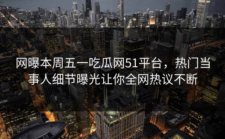 网曝本周五一吃瓜网51平台，热门当事人细节曝光让你全网热议不断