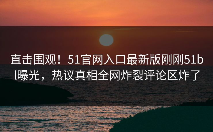 直击围观!51官网入口最新版刚刚51bl曝光,热议真相全网炸裂评论区炸了
