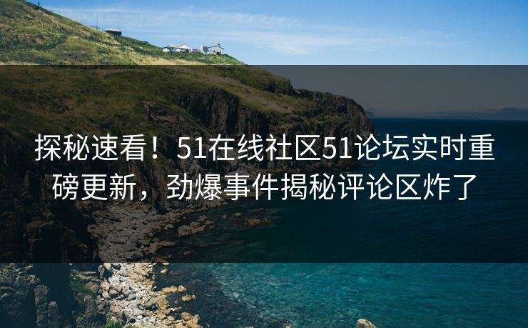 探秘速看！51在线社区51论坛实时重磅更新，劲爆事件揭秘评论区炸了