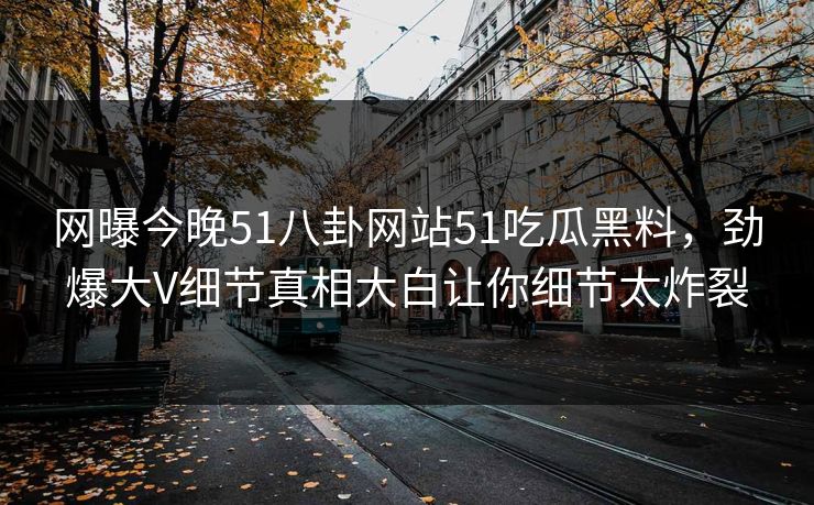 网曝今晚51八卦网站51吃瓜黑料，劲爆大V细节真相大白让你细节太炸裂