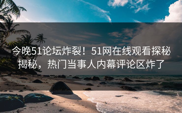 今晚51论坛炸裂！51网在线观看探秘揭秘，热门当事人内幕评论区炸了