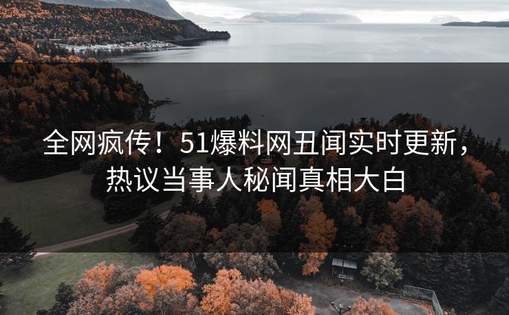 全网疯传!51爆料网丑闻实时更新,热议当事人秘闻真相大白