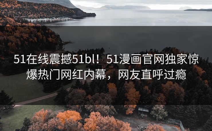 51在线震撼51bl！51漫画官网独家惊爆热门网红内幕，网友直呼过瘾