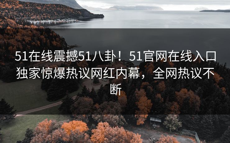 51在线震撼51八卦！51官网在线入口独家惊爆热议网红内幕，全网热议不断