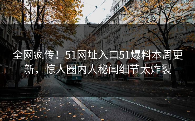 全网疯传！51网址入口51爆料本周更新，惊人圈内人秘闻细节太炸裂