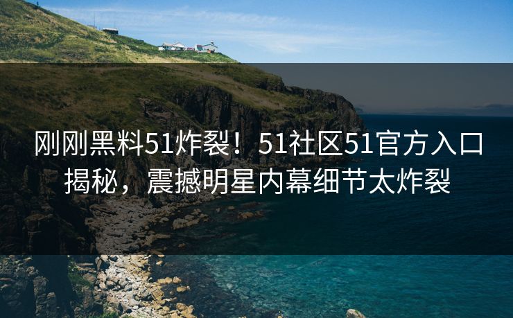 刚刚黑料51炸裂！51社区51官方入口揭秘，震撼明星内幕细节太炸裂