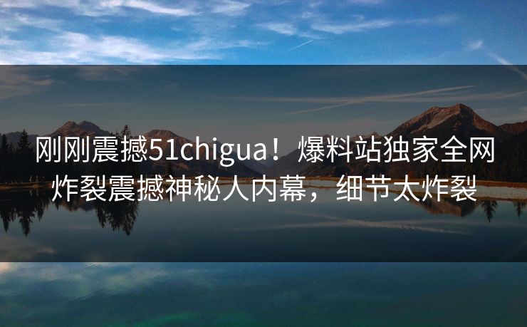 刚刚震撼51chigua！爆料站独家全网炸裂震撼神秘人内幕，细节太炸裂