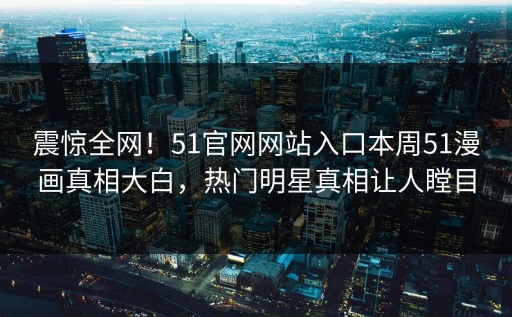 震惊全网！51官网网站入口本周51漫画真相大白，热门明星真相让人瞠目