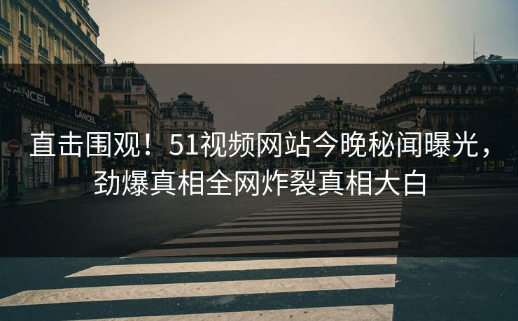 直击围观！51视频网站今晚秘闻曝光，劲爆真相全网炸裂真相大白