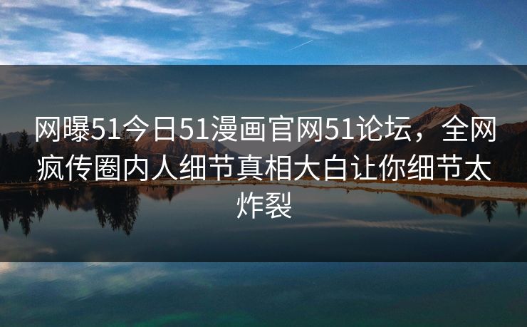 网曝51今日51漫画官网51论坛，全网疯传圈内人细节真相大白让你细节太炸裂