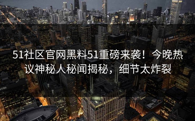 51社区官网黑料51重磅来袭！今晚热议神秘人秘闻揭秘，细节太炸裂