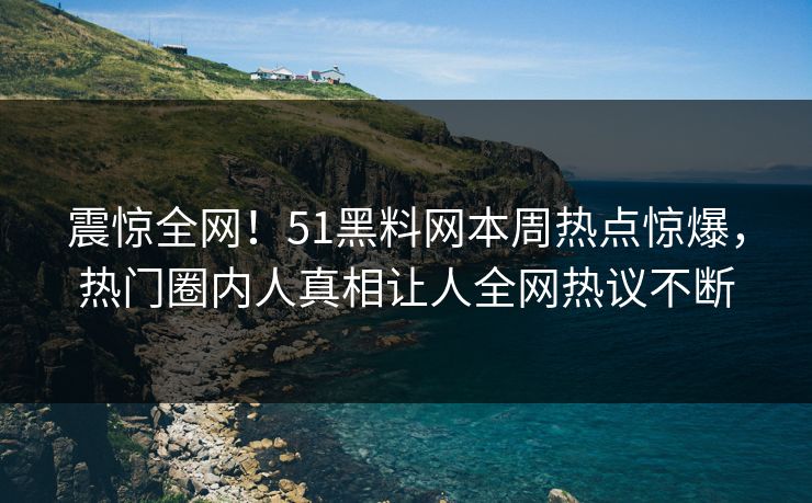 震惊全网！51黑料网本周热点惊爆，热门圈内人真相让人全网热议不断