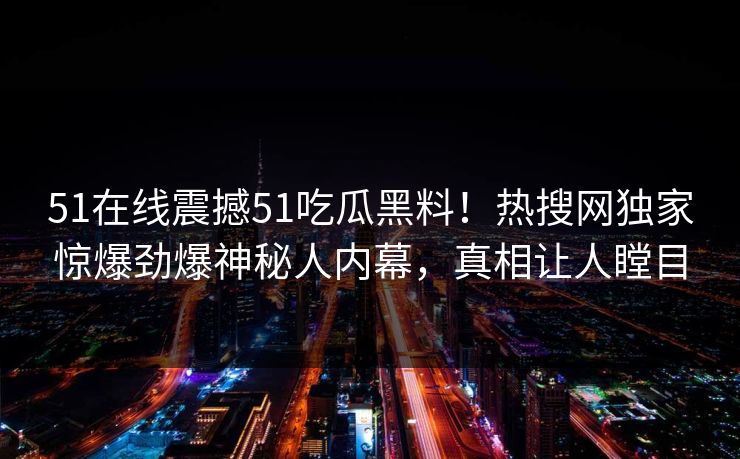 51在线震撼51吃瓜黑料！热搜网独家惊爆劲爆神秘人内幕，真相让人瞠目
