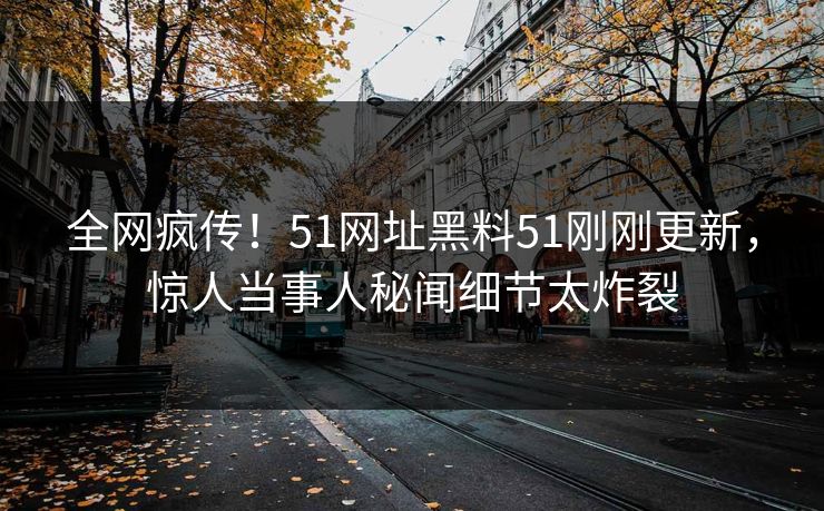 全网疯传！51网址黑料51刚刚更新，惊人当事人秘闻细节太炸裂