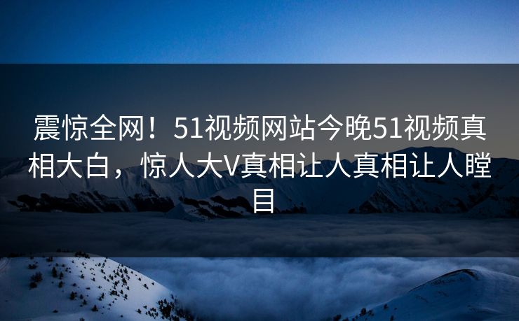 震惊全网！51视频网站今晚51视频真相大白，惊人大V真相让人真相让人瞠目