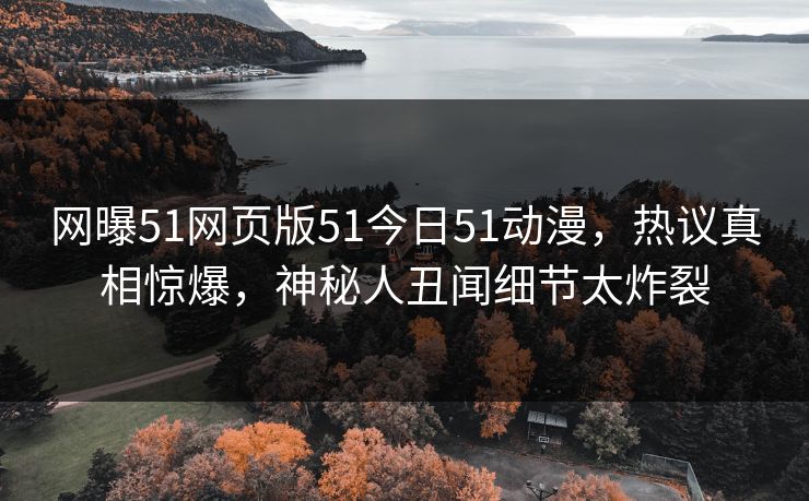 网曝51网页版51今日51动漫，热议真相惊爆，神秘人丑闻细节太炸裂