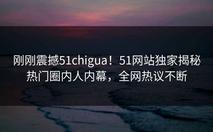 刚刚震撼51chigua！51网站独家揭秘热门圈内人内幕，全网热议不断