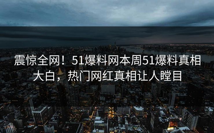 震惊全网！51爆料网本周51爆料真相大白，热门网红真相让人瞠目