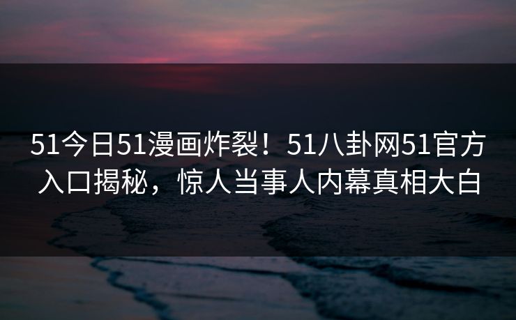 51今日51漫画炸裂！51八卦网51官方入口揭秘，惊人当事人内幕真相大白