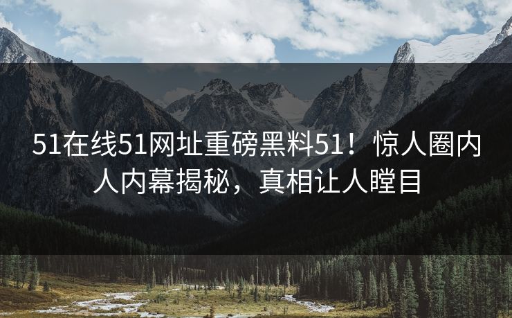 51在线51网址重磅黑料51！惊人圈内人内幕揭秘，真相让人瞠目