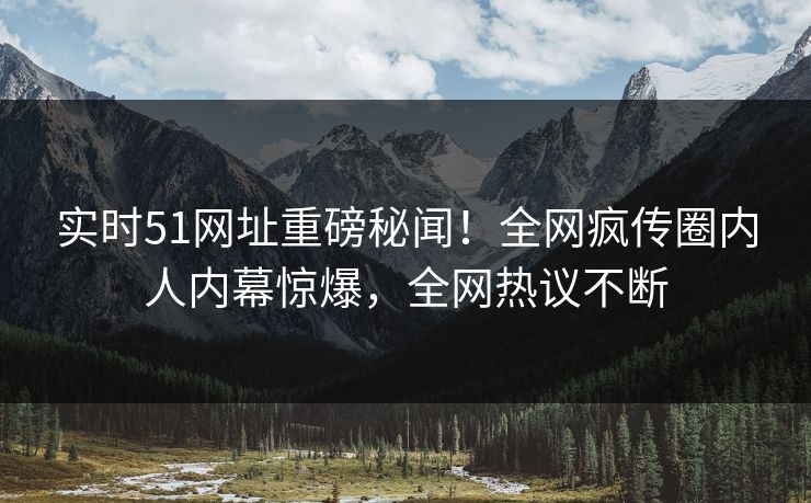 实时51网址重磅秘闻！全网疯传圈内人内幕惊爆，全网热议不断