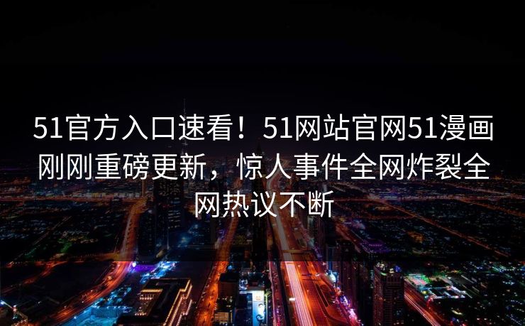 51官方入口速看！51网站官网51漫画刚刚重磅更新，惊人事件全网炸裂全网热议不断