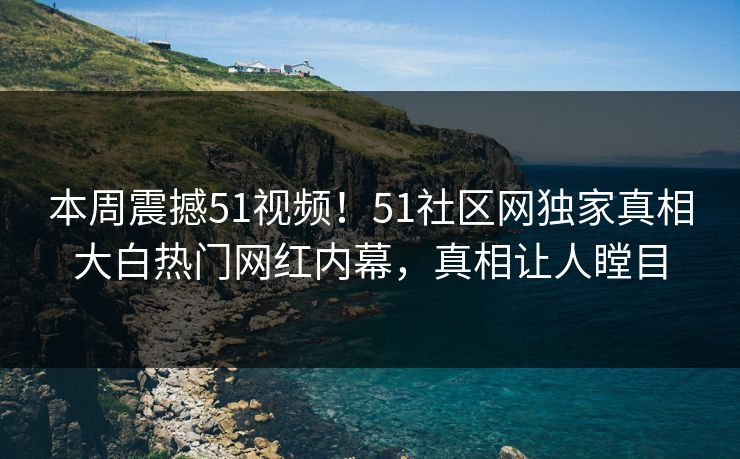 本周震撼51视频！51社区网独家真相大白热门网红内幕，真相让人瞠目