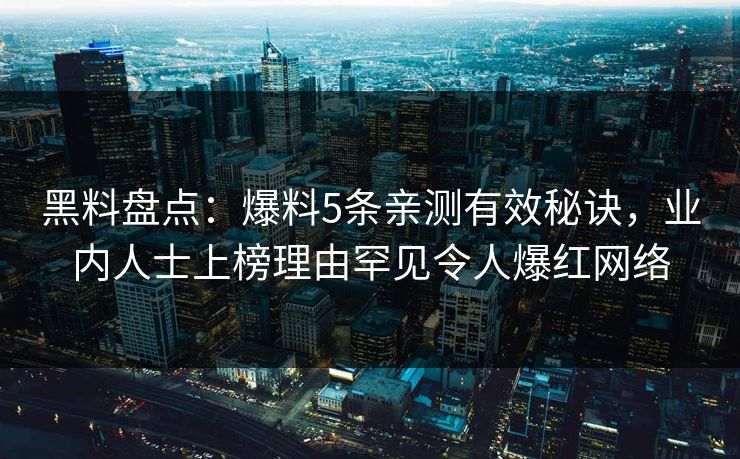 黑料盘点：爆料5条亲测有效秘诀，业内人士上榜理由罕见令人爆红网络
