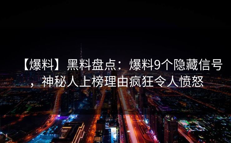 【爆料】黑料盘点：爆料9个隐藏信号，神秘人上榜理由疯狂令人愤怒