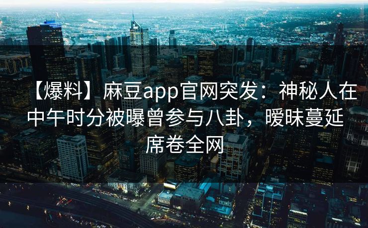 【爆料】麻豆app官网突发：神秘人在中午时分被曝曾参与八卦，暧昧蔓延席卷全网