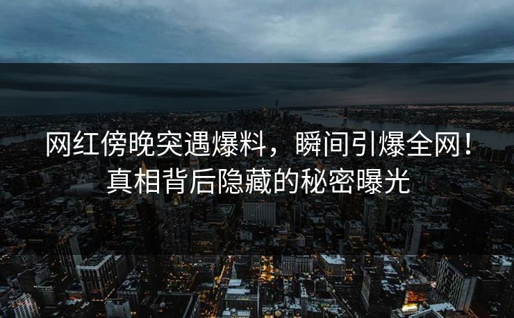 网红傍晚突遇爆料，瞬间引爆全网！真相背后隐藏的秘密曝光