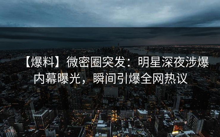 【爆料】微密圈突发：明星深夜涉爆内幕曝光，瞬间引爆全网热议