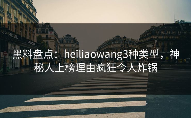 黑料盘点：heiliaowang3种类型，神秘人上榜理由疯狂令人炸锅